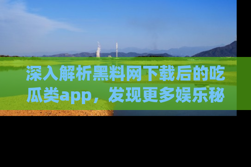深入解析黑料网下载后的吃瓜类app，发现更多娱乐秘密