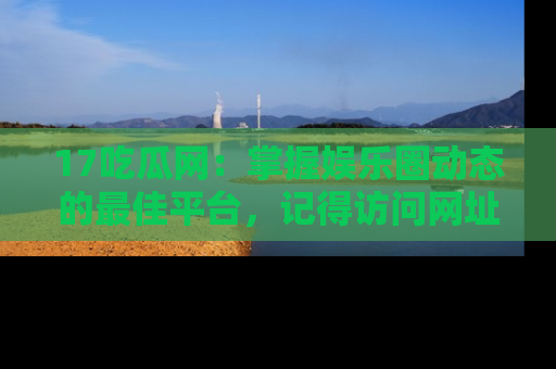 17吃瓜网:掌握娱乐圈动态的最佳平台,记得访问网址获取新鲜资讯!