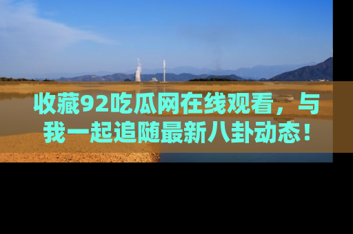 收藏92吃瓜网在线观看，与我一起追随最新八卦动态！