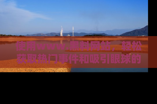 使用www.黑料网站，轻松获取热门事件和吸引眼球的黑料