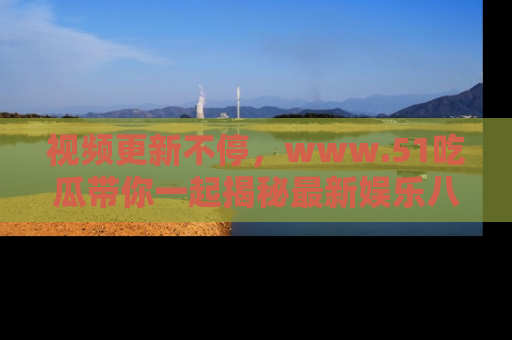 视频更新不停，www.51吃瓜带你一起揭秘最新娱乐八卦，畅享信息盛宴！