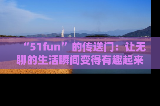 “51fun”的传送门：让无聊的生活瞬间变得有趣起来！