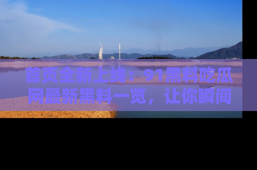 首页全新上线：91黑料吃瓜网最新黑料一览，让你瞬间掌握