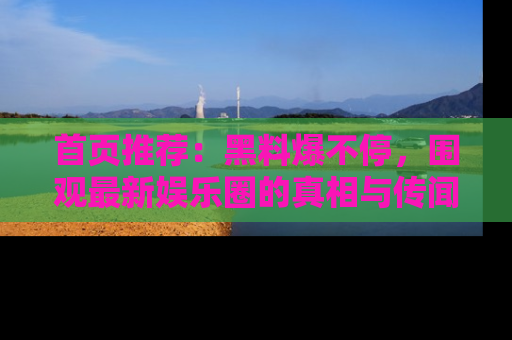 首页推荐：黑料爆不停，围观最新娱乐圈的真相与传闻
