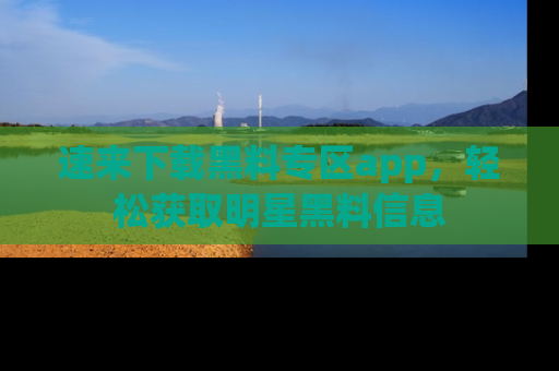速来下载黑料专区app，轻松获取明星黑料信息