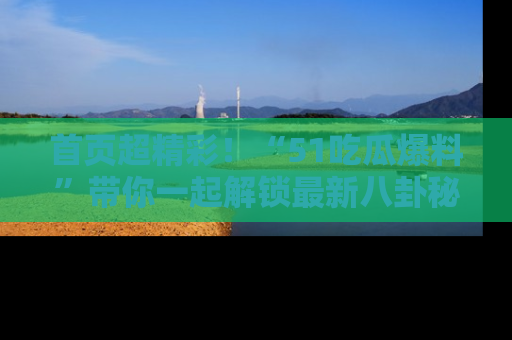 首页超精彩！“51吃瓜爆料”带你一起解锁最新八卦秘闻！