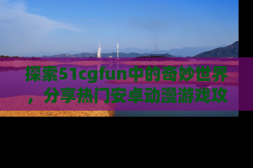 探索51cgfun中的奇妙世界，分享热门安卓动漫游戏攻略！