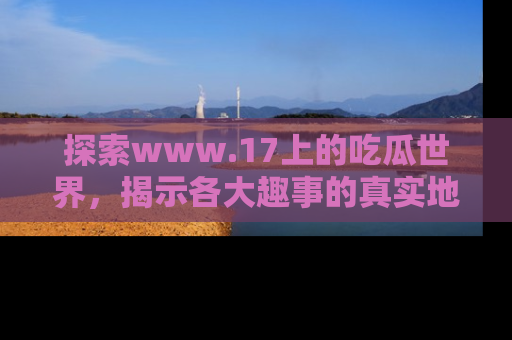 探索www.17上的吃瓜世界，揭示各大趣事的真实地址