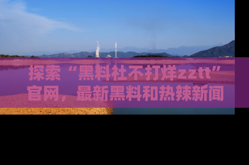 探索“黑料社不打烊zztt”官网，最新黑料和热辣新闻等你来发掘