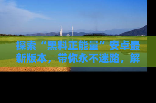 探索“黑料正能量”安卓最新版本，带你永不迷路，解锁无尽秘密！