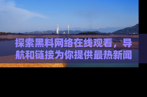 探索黑料网络在线观看，导航和链接为你提供最热新闻！