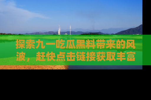 探索九一吃瓜黑料带来的风波，赶快点击链接获取丰富内幕资讯！