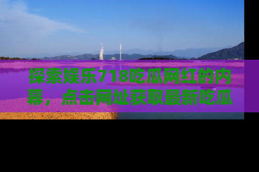 探索娱乐718吃瓜网红的内幕，点击网址获取最新吃瓜资讯。