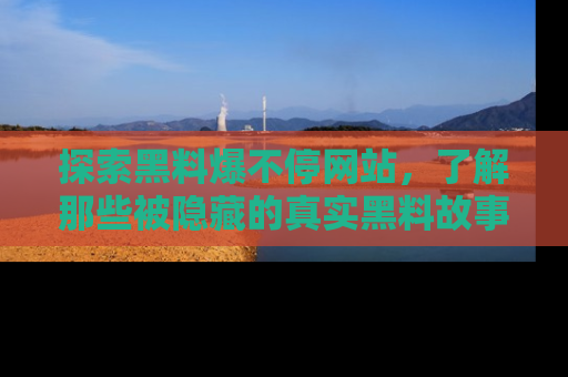 探索黑料爆不停网站，了解那些被隐藏的真实黑料故事