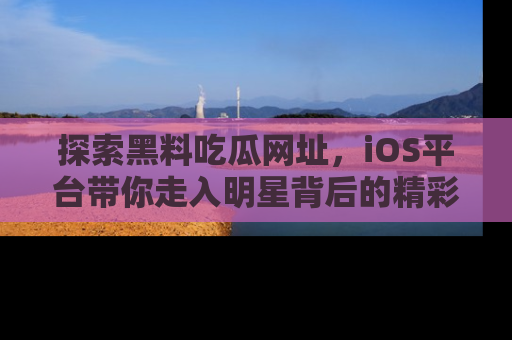 探索黑料吃瓜网址，iOS平台带你走入明星背后的精彩故事！