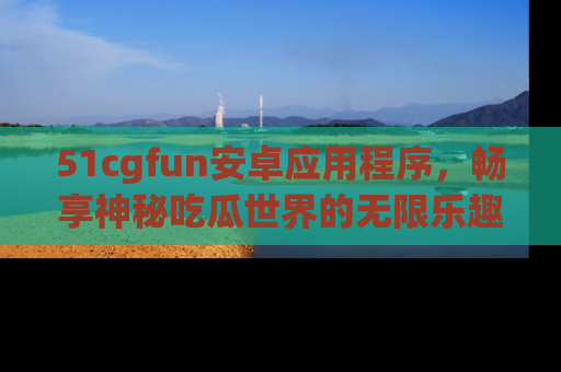 51cgfun安卓应用程序,畅享神秘吃瓜世界的无限乐趣!