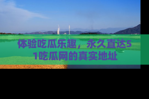 体验吃瓜乐趣，永久直达51吃瓜网的真实地址