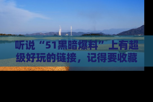 听说“51黑暗爆料”上有超级好玩的链接，记得要收藏哦！