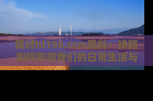 探讨hl155.ccm黑料：线路如何影响我们的日常生活与娱乐选择？