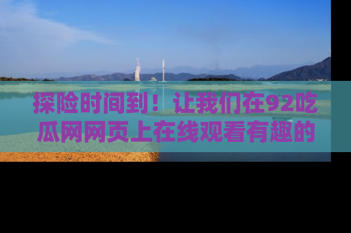探险时间到！让我们在92吃瓜网网页上在线观看有趣的瓜，好奇的传送门等你来！
