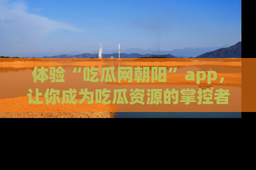 体验“吃瓜网朝阳”app，让你成为吃瓜资源的掌控者，独家资讯尽在掌握！