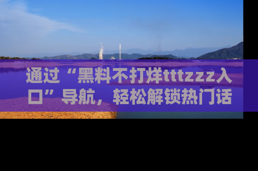 通过“黑料不打烊tttzzz入口”导航,轻松解锁热门话题及娱乐圈黑料内幕