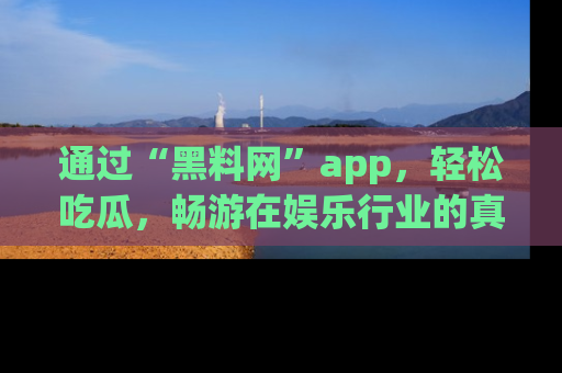 通过“黑料网”app,轻松吃瓜,畅游在娱乐行业的真实世界!