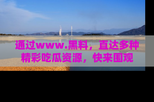 通过www.黑料，直达多种精彩吃瓜资源，快来围观