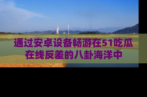 通过安卓设备畅游在51吃瓜在线反差的八卦海洋中