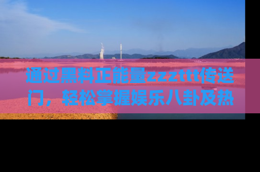 通过黑料正能量zzzttt传送门，轻松掌握娱乐八卦及热辣链接，不妨试试我们的app吧！