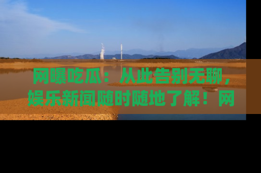 网曝吃瓜:从此告别无聊,娱乐新闻随时随地了解!网址:www.wangbaoegua.com