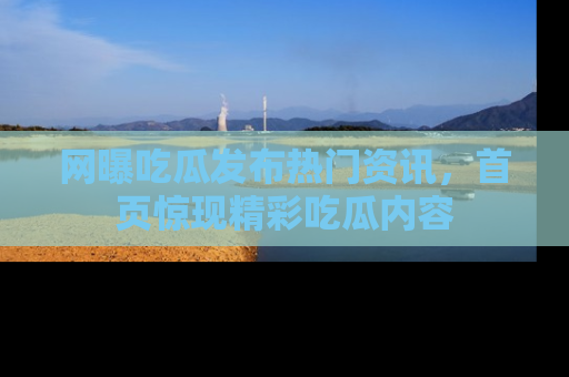 网曝吃瓜发布热门资讯,首页惊现精彩吃瓜内容