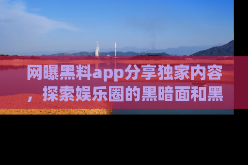 网曝黑料app分享独家内容,探索娱乐圈的黑暗面和黑料