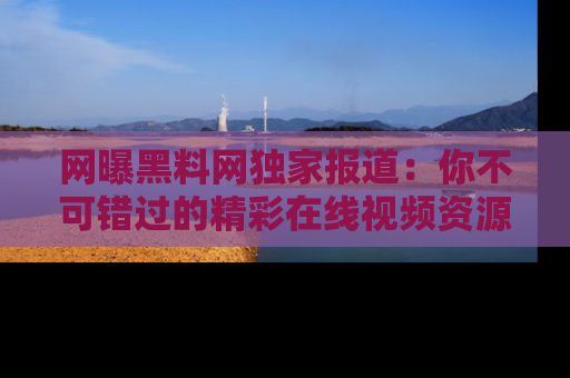 网曝黑料网独家报道:你不可错过的精彩在线视频资源推荐!