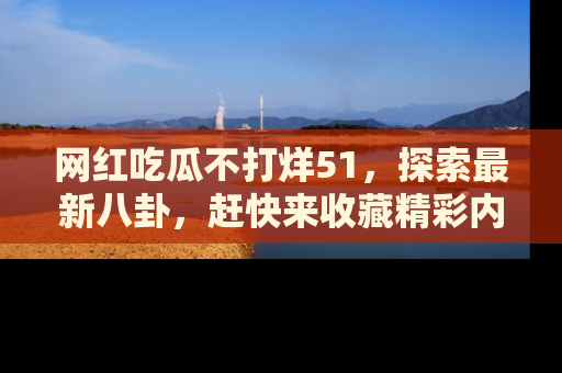 网红吃瓜不打烊51,探索最新八卦,赶快来收藏精彩内容!