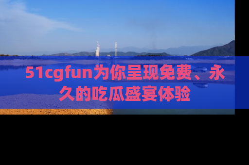 51cgfun为你呈现免费、永久的吃瓜盛宴体验