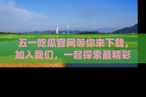 五一吃瓜官网等你来下载，加入我们，一起探索最精彩的吃瓜世界！