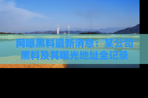 网曝黑料最新消息:某公司黑料及其曝光地址全记录