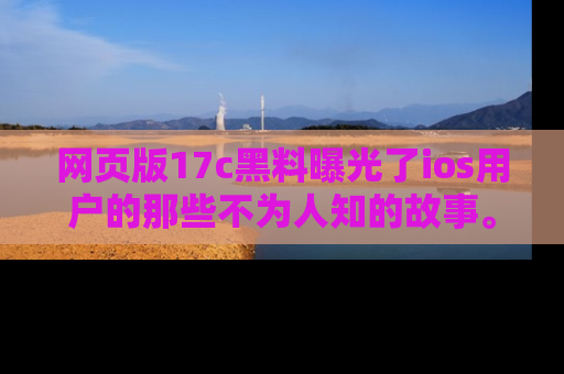网页版17c黑料曝光了ios用户的那些不为人知的故事。