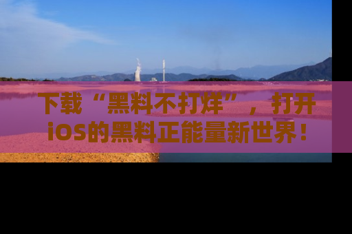 下载“黑料不打烊”，打开iOS的黑料正能量新世界！