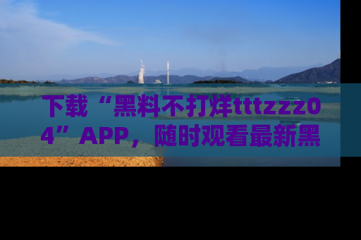 下载“黑料不打烊tttzzz04”APP，随时观看最新黑料不打烊tttzzz04在线！