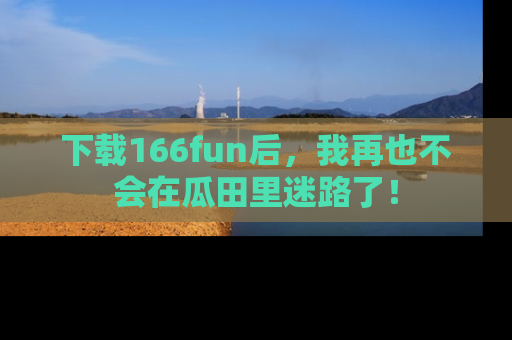 下载166fun后，我再也不会在瓜田里迷路了！