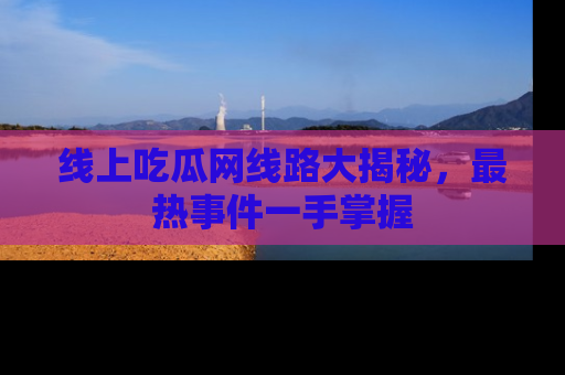 线上吃瓜网线路大揭秘，最热事件一手掌握