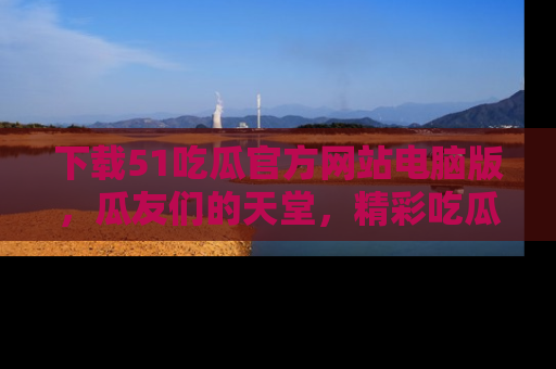 下载51吃瓜官方网站电脑版，瓜友们的天堂，精彩吃瓜故事不容错过！