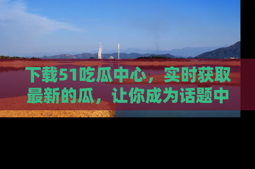 下载51吃瓜中心，实时获取最新的瓜，让你成为话题中心的焦点！