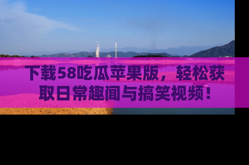 下载58吃瓜苹果版，轻松获取日常趣闻与搞笑视频！