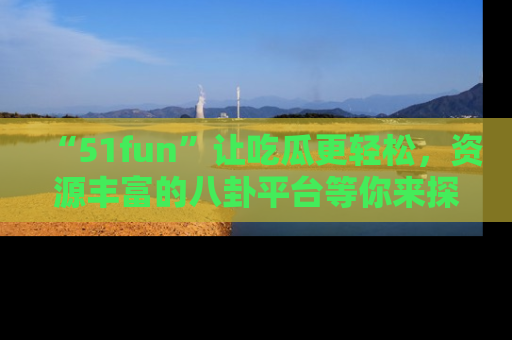 “51fun”让吃瓜更轻松,资源丰富的八卦平台等你来探索!
