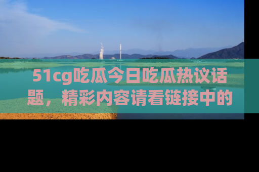 51cg吃瓜今日吃瓜热议话题，精彩内容请看链接中的传送门分享！