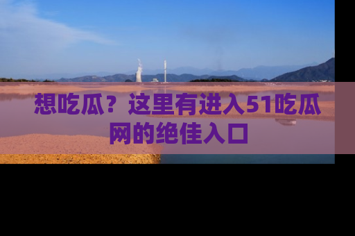 想吃瓜？这里有进入51吃瓜网的绝佳入口