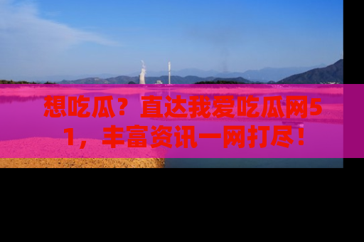 想吃瓜？直达我爱吃瓜网51，丰富资讯一网打尽！